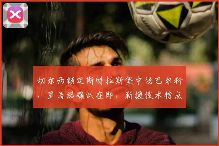 切尔西锁定斯特拉斯堡中场巴尔科，罗马诺确认在即，新援技术特点全解析