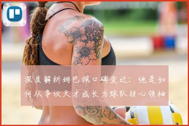 深度解析姆巴佩口碑变迁：他是如何从争议天才成长为球队核心领袖的